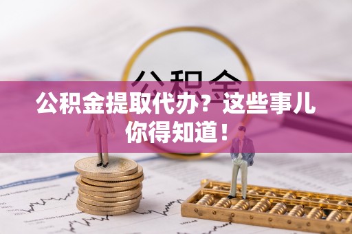 营山公积金提取代办？这些事儿你得知道！