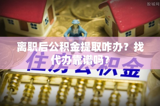 营山离职后公积金提取咋办？找代办靠谱吗？