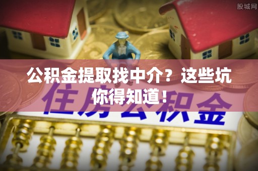营山公积金提取找中介？这些坑你得知道！