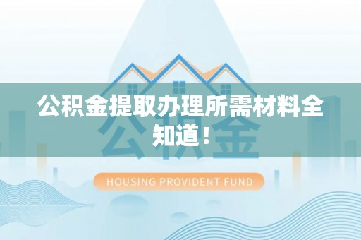 营山公积金提取办理所需材料全知道！