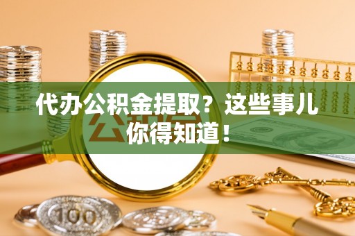 营山代办公积金提取？这些事儿你得知道！