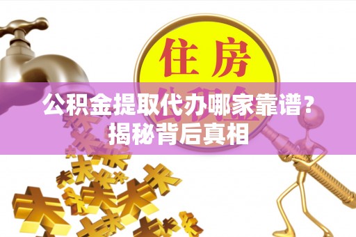营山公积金提取代办哪家靠谱？揭秘背后真相