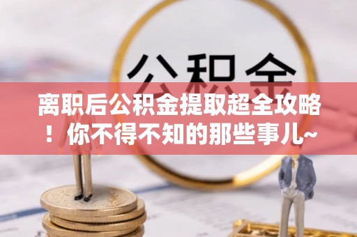 营山离职后公积金提取超全攻略！你不得不知的那些事儿~