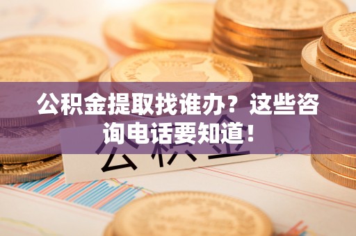 营山公积金提取找谁办？这些咨询电话要知道！