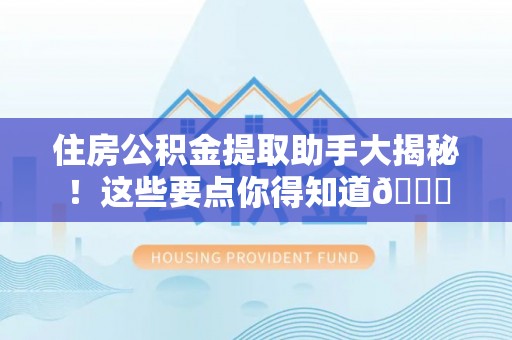营山住房公积金提取助手大揭秘！这些要点你得知道😎