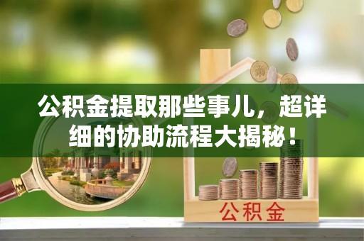 营山公积金提取那些事儿，超详细的协助流程大揭秘！