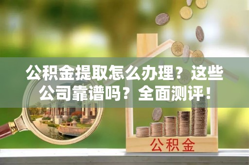 营山公积金提取怎么办理？这些公司靠谱吗？全面测评！