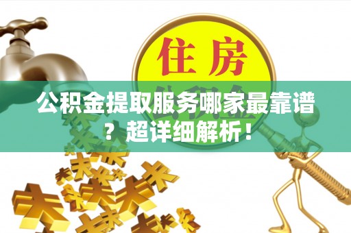 营山公积金提取服务哪家最靠谱？超详细解析！
