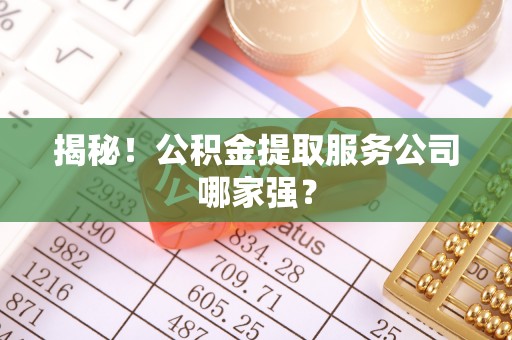 营山揭秘！公积金提取服务公司哪家强？