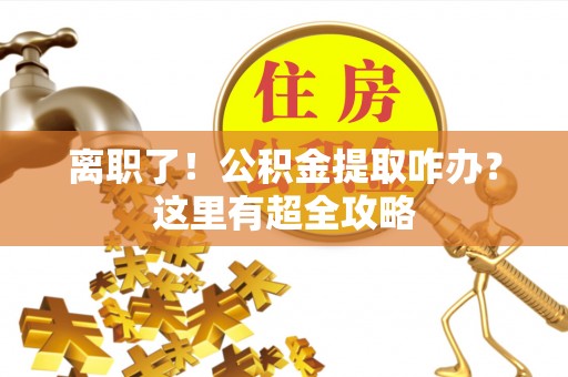 营山离职了！公积金提取咋办？这里有超全攻略