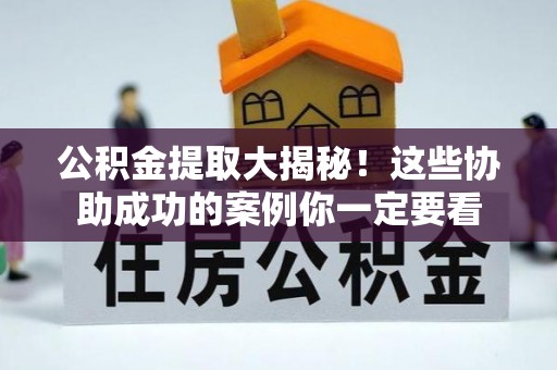 营山公积金提取大揭秘！这些协助成功的案例你一定要看