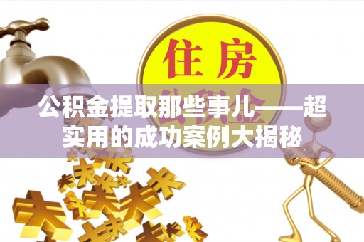 营山公积金提取那些事儿——超实用的成功案例大揭秘