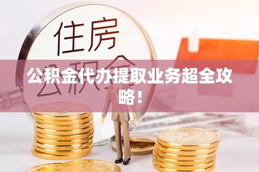 营山公积金代办提取业务超全攻略！