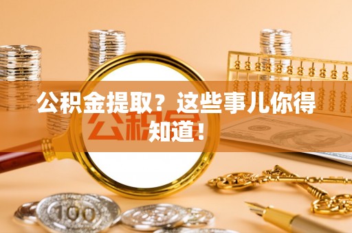 营山公积金提取？这些事儿你得知道！