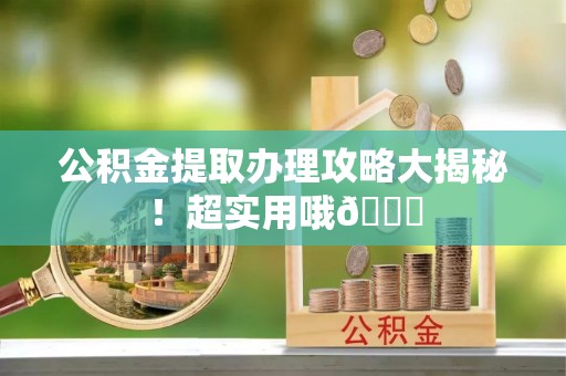 营山公积金提取办理攻略大揭秘！超实用哦😉