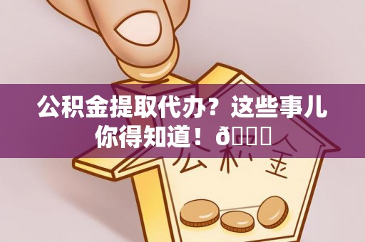营山公积金提取代办？这些事儿你得知道！😎