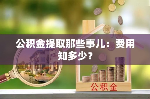 营山公积金提取那些事儿：费用知多少？