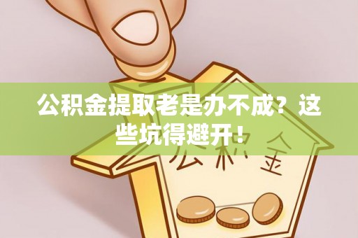 营山公积金提取老是办不成？这些坑得避开！