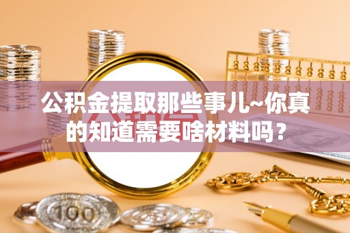 营山公积金提取那些事儿~你真的知道需要啥材料吗？