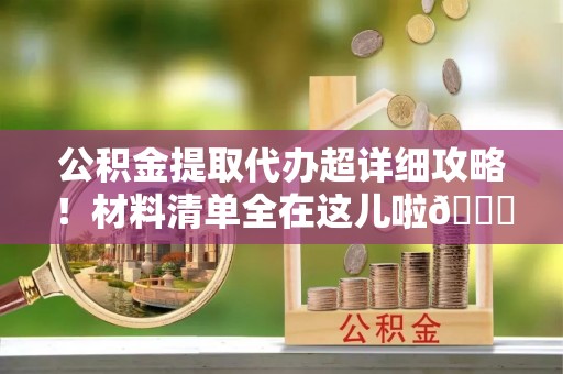营山公积金提取代办超详细攻略！材料清单全在这儿啦😎