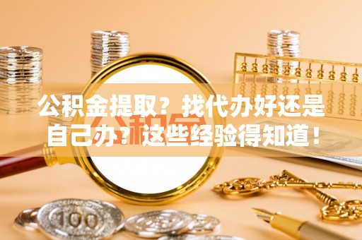 营山公积金提取？找代办好还是自己办？这些经验得知道！