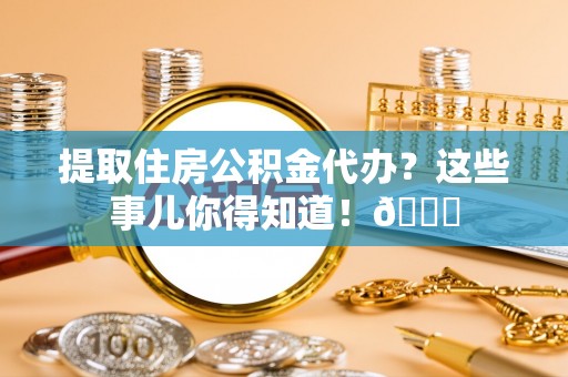 营山提取住房公积金代办？这些事儿你得知道！😎