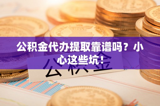 营山公积金代办提取靠谱吗？小心这些坑！