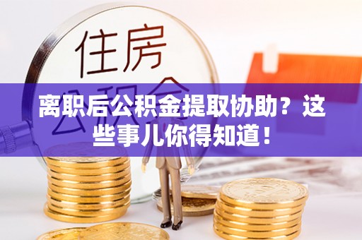 营山离职后公积金提取协助？这些事儿你得知道！