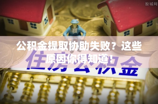 营山公积金提取协助失败？这些原因你得知道！