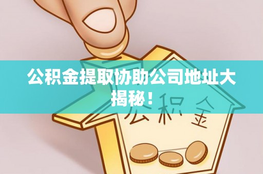 营山公积金提取协助公司地址大揭秘！