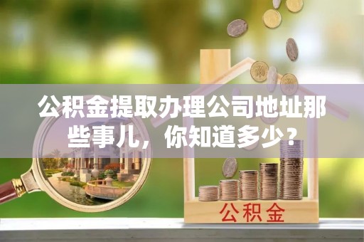 营山公积金提取办理公司地址那些事儿，你知道多少？