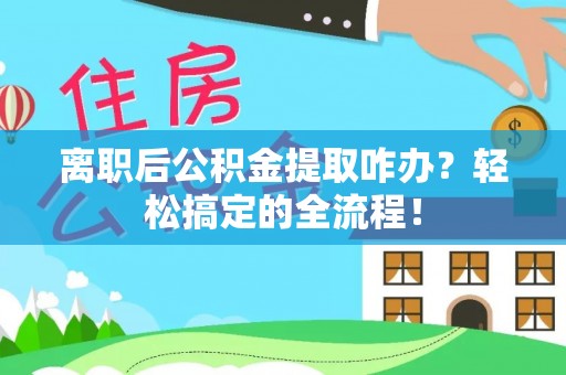 营山离职后公积金提取咋办？轻松搞定的全流程！
