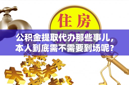 营山公积金提取代办那些事儿，本人到底需不需要到场呢？
