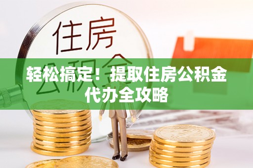 营山轻松搞定！提取住房公积金代办全攻略