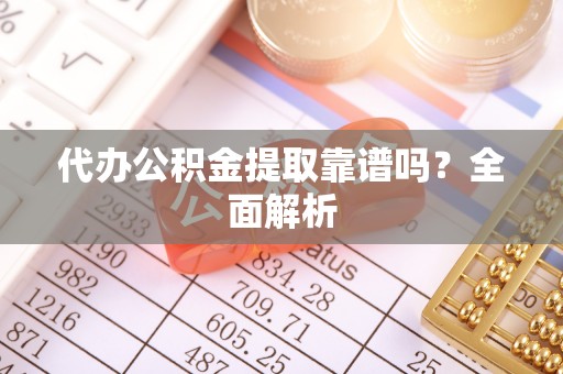 营山代办公积金提取靠谱吗？全面解析
