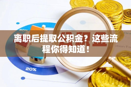 营山离职后提取公积金？这些流程你得知道！