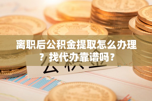 营山离职后公积金提取怎么办理？找代办靠谱吗？