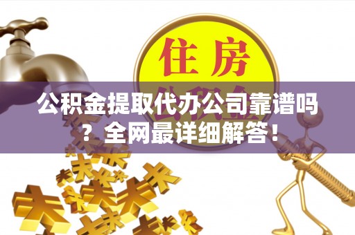 营山公积金提取代办公司靠谱吗？全网最详细解答！