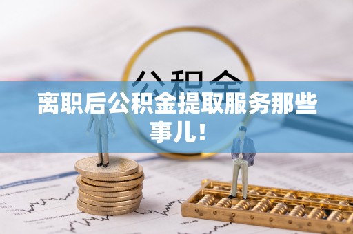 营山离职后公积金提取服务那些事儿！