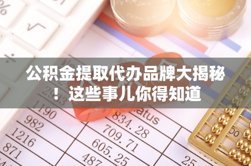 营山公积金提取代办品牌大揭秘！这些事儿你得知道