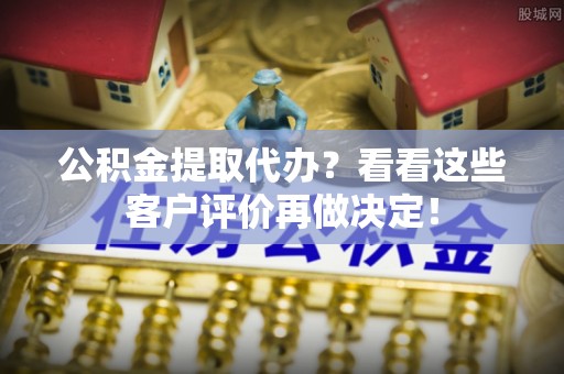 营山公积金提取代办？看看这些客户评价再做决定！
