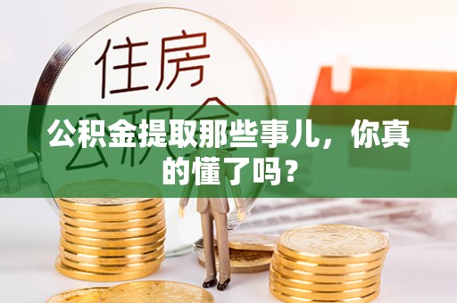 营山公积金提取那些事儿，你真的懂了吗？
