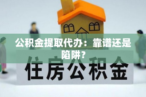 营山公积金提取代办：靠谱还是陷阱？