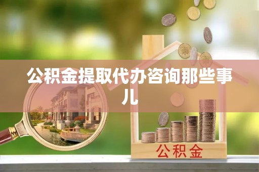 营山公积金提取代办咨询那些事儿