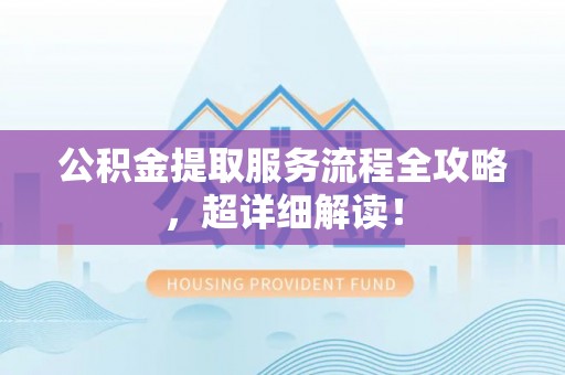营山公积金提取服务流程全攻略，超详细解读！
