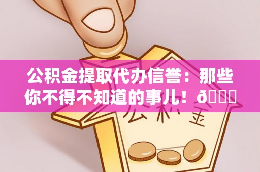 营山公积金提取代办信誉：那些你不得不知道的事儿！😎