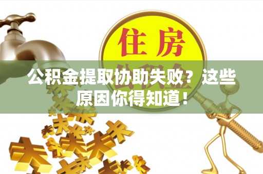营山公积金提取协助失败？这些原因你得知道！