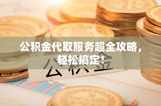 营山公积金代取服务超全攻略，轻松搞定！