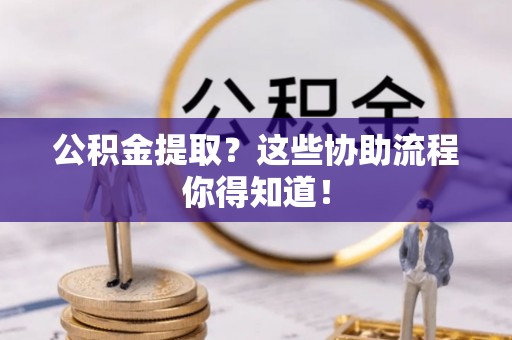 营山公积金提取？这些协助流程你得知道！