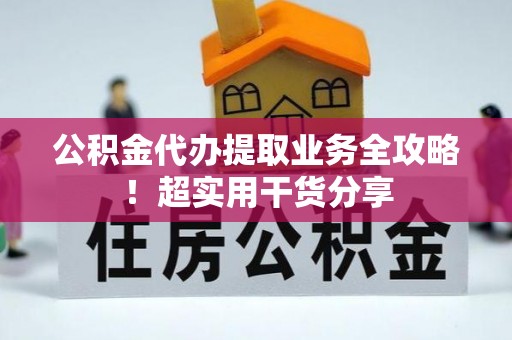 营山公积金代办提取业务全攻略！超实用干货分享